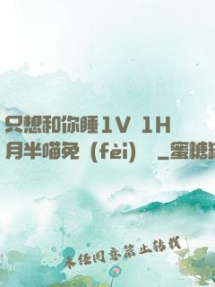 只想和你睡1V 1H月半喵免費(fèi)閱讀